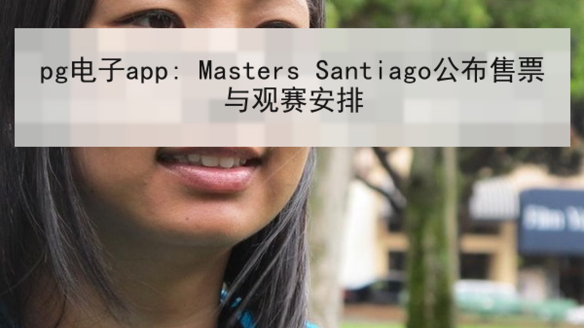 pg电子app: Masters Santiago公布售票与观赛安排