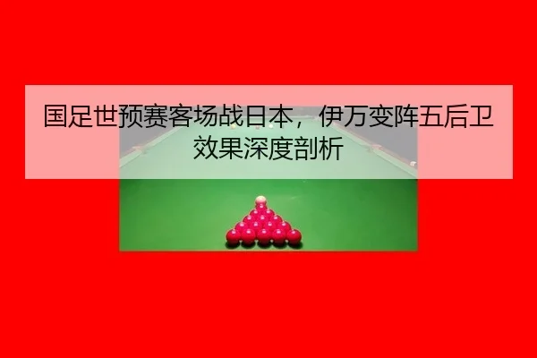 国足世预赛客场战日本，伊万变阵五后卫效果深度剖析
