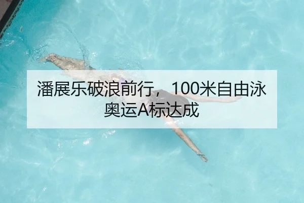 潘展乐破浪前行，100米自由泳奥运A标达成