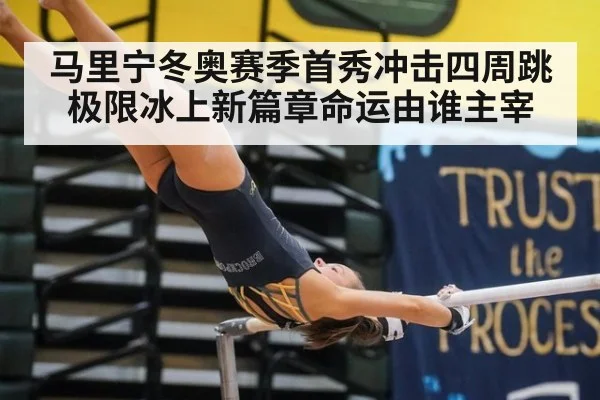 马里宁冬奥赛季首秀冲击四周跳极限冰上新篇章命运由谁主宰