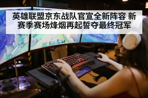 英雄联盟京东战队官宣全新阵容 新赛季赛场烽烟再起誓夺最终冠军