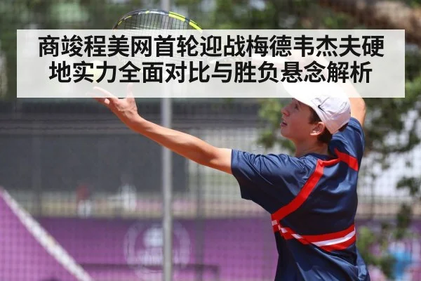 商竣程美网首轮迎战梅德韦杰夫硬地实力全面对比与胜负悬念解析